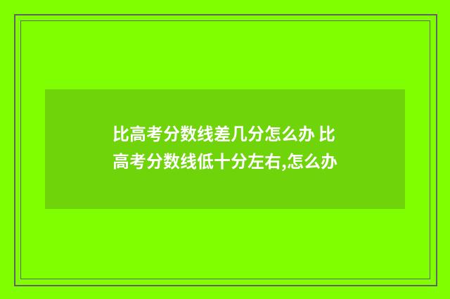 比高考分数线差几分怎么办 比高考分数线低十分左右,怎么办