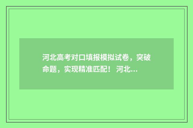 河北高考对口填报模拟试卷，突破命题，实现精准匹配！ 河北对口高考填报志愿