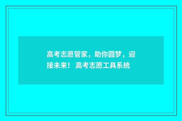 高考志愿管家，助你圆梦，迎接未来！ 高考志愿工具系统