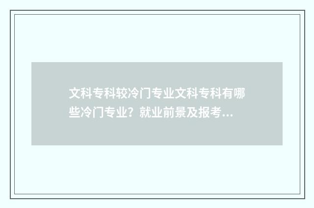 文科专科较冷门专业文科专科有哪些冷门专业？就业前景及报考指南 文科热门专科专业