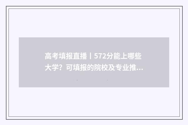 高考填报直播丨572分能上哪些大学？可填报的院校及专业推荐 2021高考填报流程视频