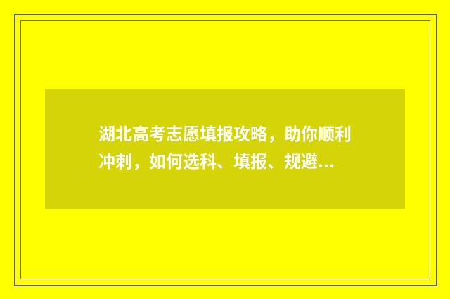湖北高考志愿填报攻略，助你顺利冲刺，如何选科、填报、规避陷阱？