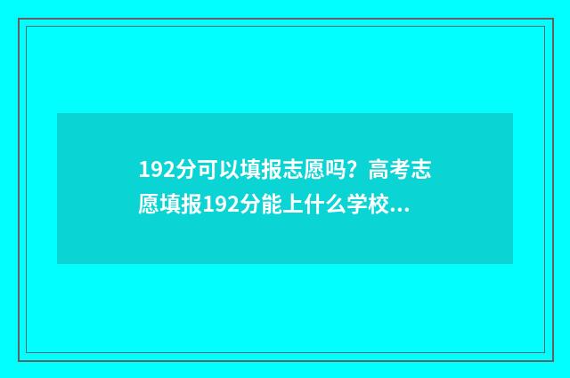 192分可以填报志愿吗？高考志愿填报192分能上什么学校？ 高考分数192能考什么学校