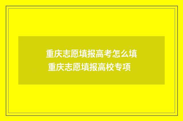 重庆志愿填报高考怎么填 重庆志愿填报高校专项