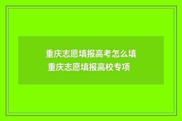 重庆志愿填报高考怎么填 重庆志愿填报高校专项