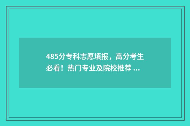 485分专科志愿填报，高分考生必看！热门专业及院校推荐 专科481能去哪上