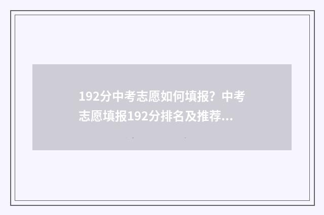 192分中考志愿如何填报？中考志愿填报192分排名及推荐学校 2021年中考志愿怎么录取