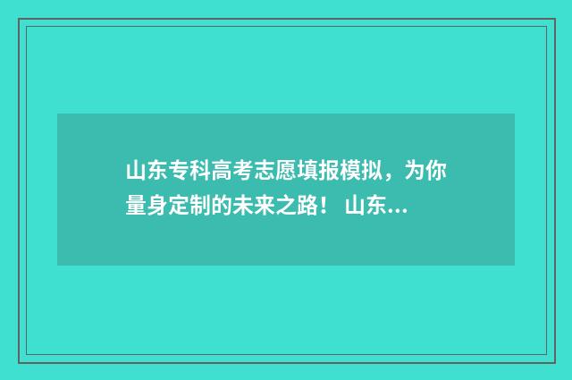 山东专科高考志愿填报模拟，为你量身定制的未来之路！ 山东专科高考志愿录取查询时间