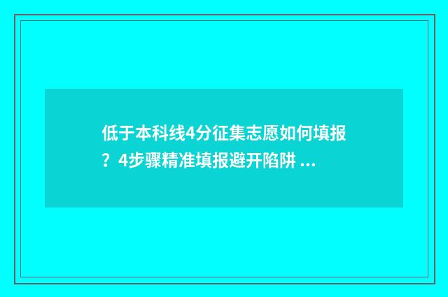 低于本科线4分征集志愿如何填报？4步骤精准填报避开陷阱 低于本科线4分能上什么专科