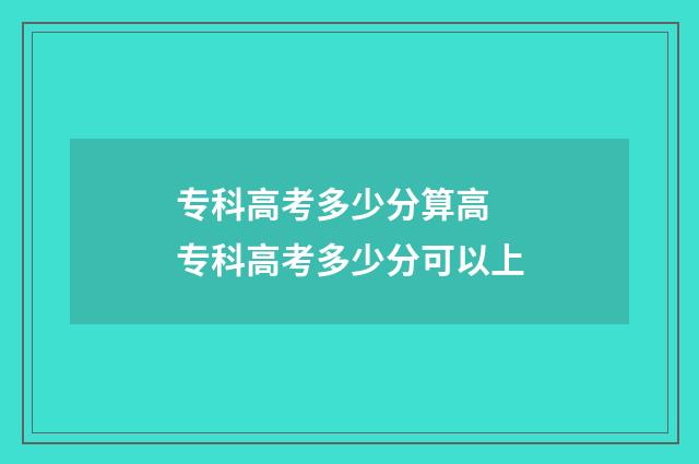 专科高考多少分算高 专科高考多少分可以上