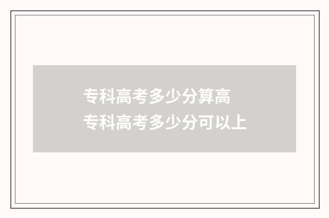 专科高考多少分算高 专科高考多少分可以上