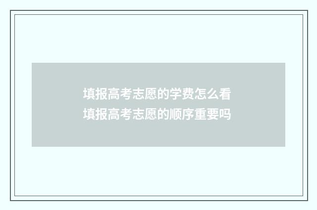 填报高考志愿的学费怎么看 填报高考志愿的顺序重要吗