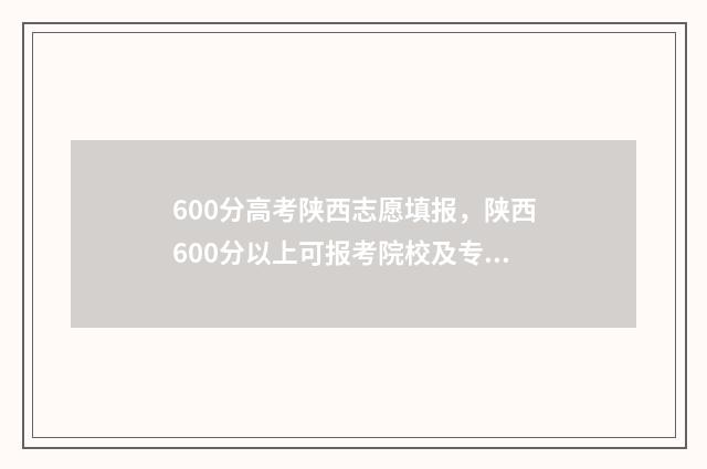 600分高考陕西志愿填报，陕西600分以上可报考院校及专业推荐 2021陕西高考600分