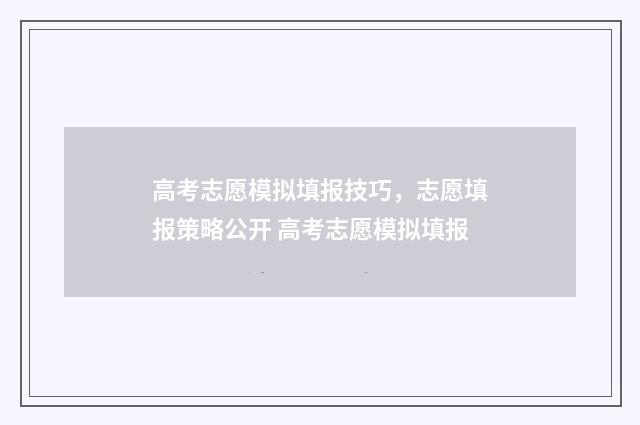 高考志愿模拟填报技巧，志愿填报策略公开 高考志愿模拟填报