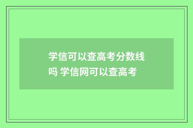 学信可以查高考分数线吗 学信网可以查高考