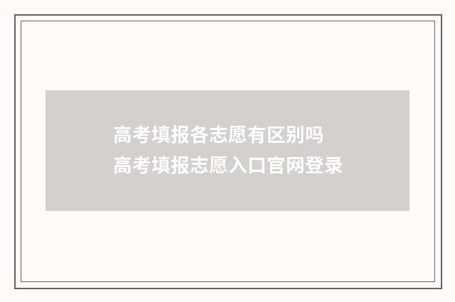 高考填报各志愿有区别吗 高考填报志愿入口官网登录