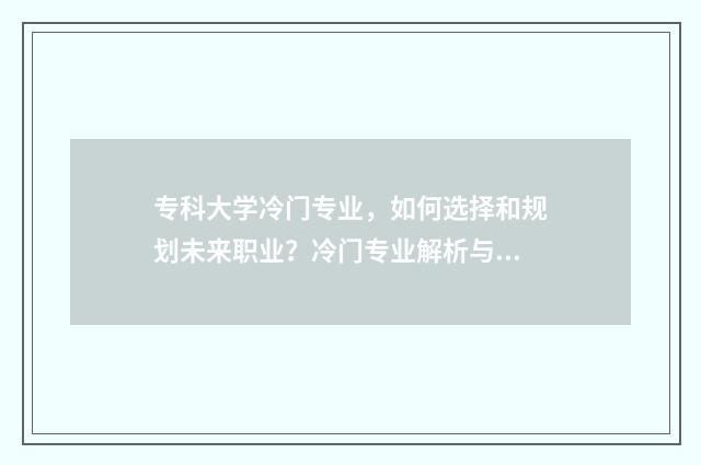 专科大学冷门专业，如何选择和规划未来职业？冷门专业解析与就业前景分析 专科生冷门专业