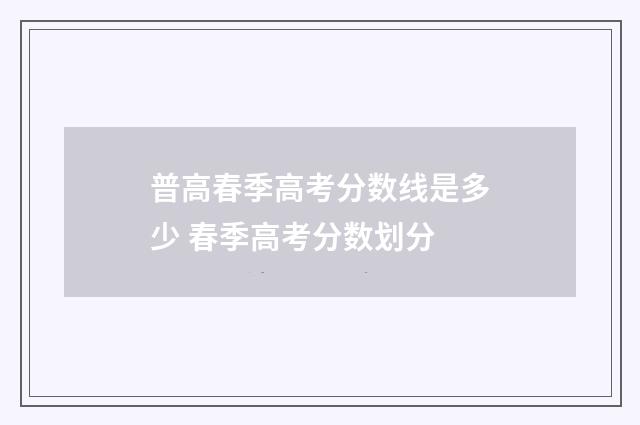 普高春季高考分数线是多少 春季高考分数划分