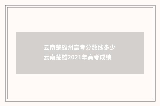 云南楚雄州高考分数线多少 云南楚雄2021年高考成绩