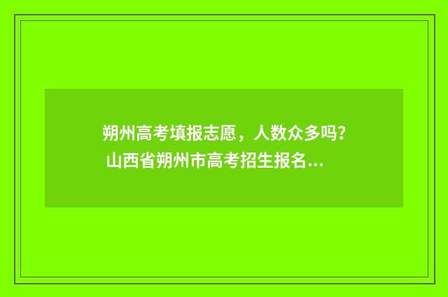 朔州高考填报志愿，人数众多吗？ 山西省朔州市高考招生报名网
