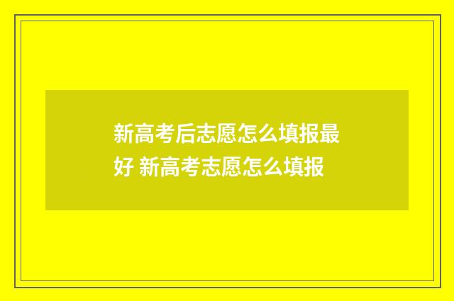 新高考后志愿怎么填报最好 新高考志愿怎么填报
