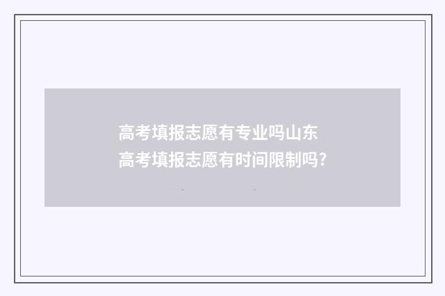 高考填报志愿有专业吗山东 高考填报志愿有时间限制吗?