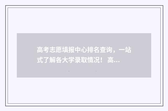 高考志愿填报中心排名查询，一站式了解各大学录取情况！ 高考志愿填报中午休息吗