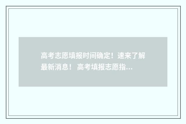 高考志愿填报时间确定！速来了解最新消息！ 高考填报志愿指南