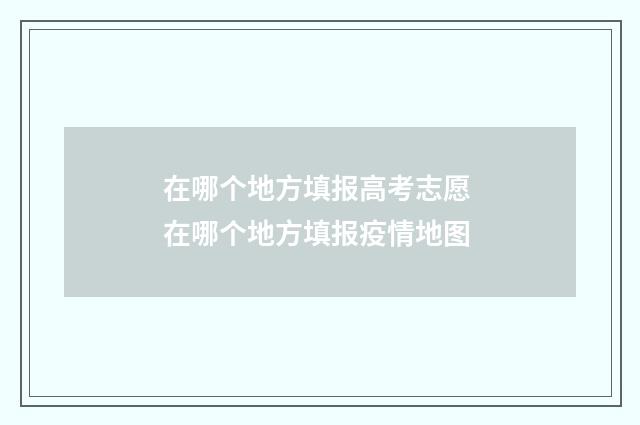 在哪个地方填报高考志愿 在哪个地方填报疫情地图