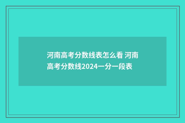 河南高考分数线表怎么看 河南高考分数线2024一分一段表