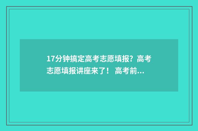 17分钟搞定高考志愿填报？高考志愿填报讲座来了！ 高考前十分钟如何逆袭