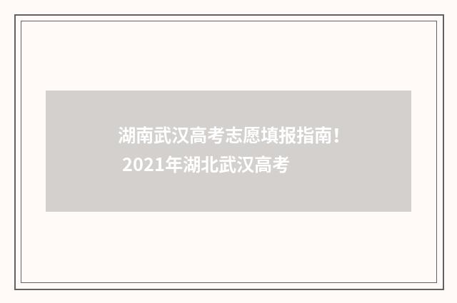 湖南武汉高考志愿填报指南！ 2021年湖北武汉高考