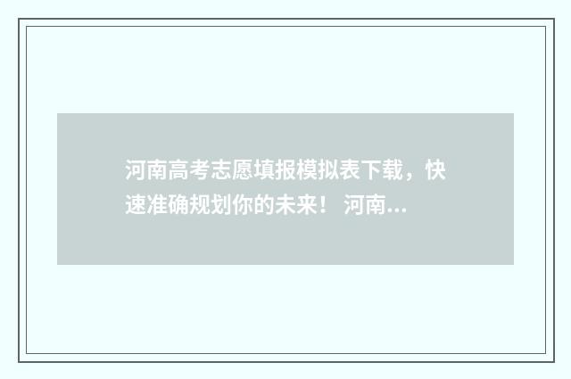 河南高考志愿填报模拟表下载，快速准确规划你的未来！ 河南高考志愿填报入口