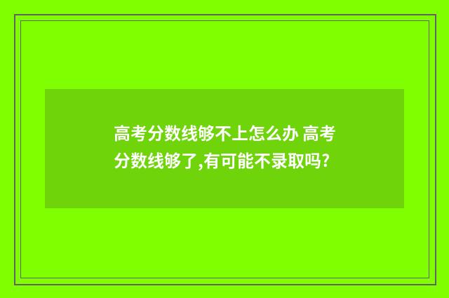 高考分数线够不上怎么办 高考分数线够了,有可能不录取吗?
