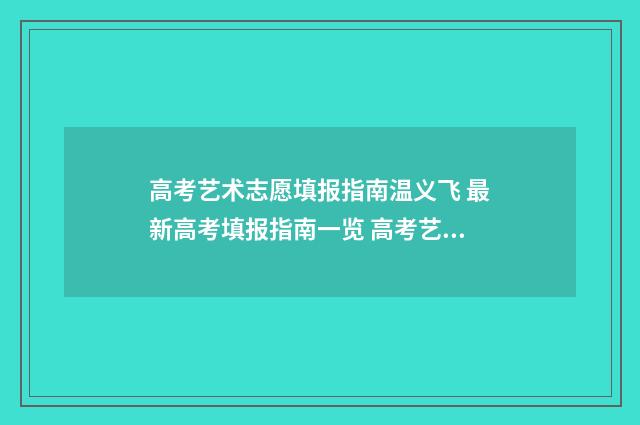 高考艺术志愿填报指南温义飞 最新高考填报指南一览 高考艺术志愿填报系统