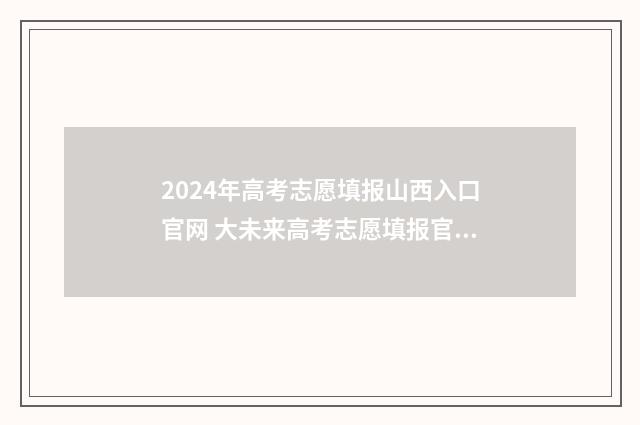 2024年高考志愿填报山西入口官网 大未来高考志愿填报官网