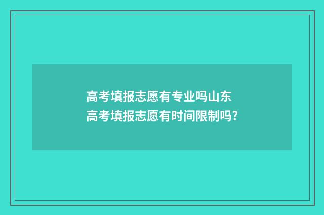高考填报志愿有专业吗山东 高考填报志愿有时间限制吗?