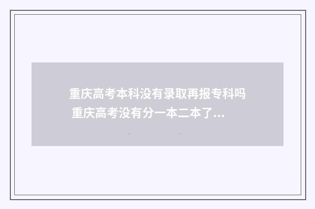重庆高考本科没有录取再报专科吗 重庆高考没有分一本二本了吗