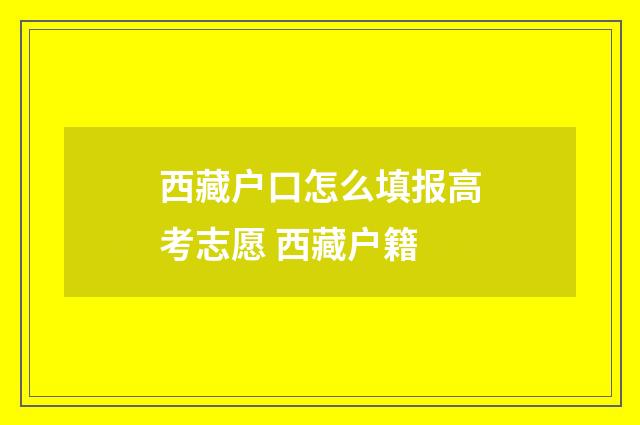 西藏户口怎么填报高考志愿 西藏户籍