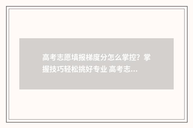 高考志愿填报梯度分怎么掌控？掌握技巧轻松挑好专业 高考志愿填报梯度多少合适