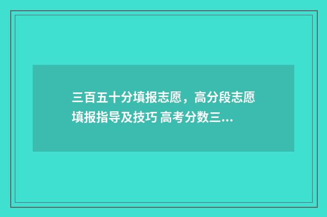 三百五十分填报志愿，高分段志愿填报指导及技巧 高考分数三百五十分报什么学校?