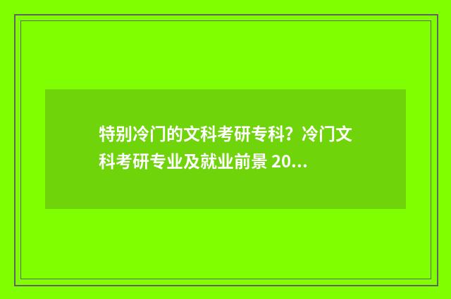 特别冷门的文科考研专科？冷门文科考研专业及就业前景 2021年文科冷门专业
