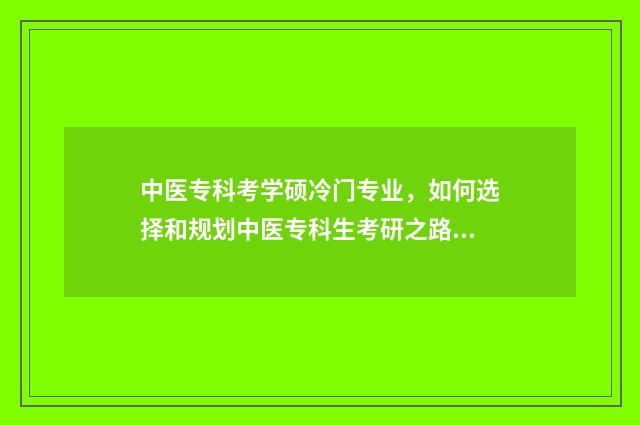 中医专科考学硕冷门专业，如何选择和规划中医专科生考研之路？热门与冷门专业分析 中医专科考取研究生