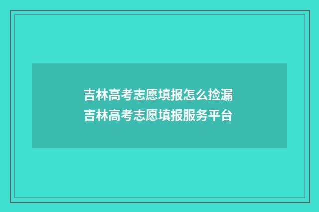 吉林高考志愿填报怎么捡漏 吉林高考志愿填报服务平台