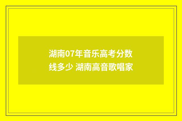湖南07年音乐高考分数线多少 湖南高音歌唱家