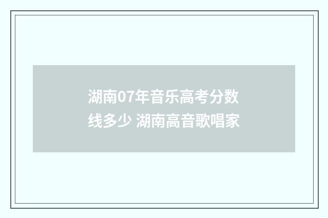 湖南07年音乐高考分数线多少 湖南高音歌唱家