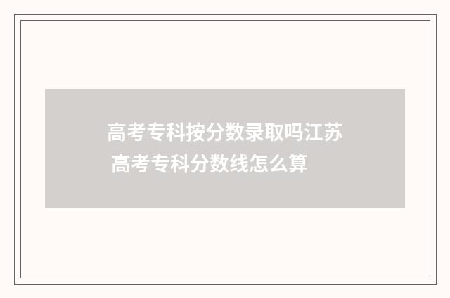 高考专科按分数录取吗江苏 高考专科分数线怎么算