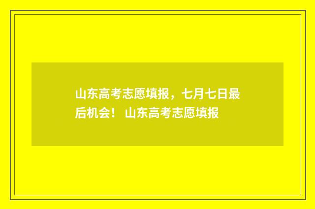 山东高考志愿填报，七月七日最后机会！ 山东高考志愿填报