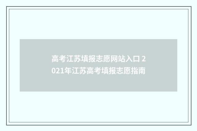 高考江苏填报志愿网站入口 2021年江苏高考填报志愿指南
