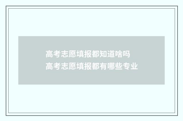 高考志愿填报都知道啥吗 高考志愿填报都有哪些专业
